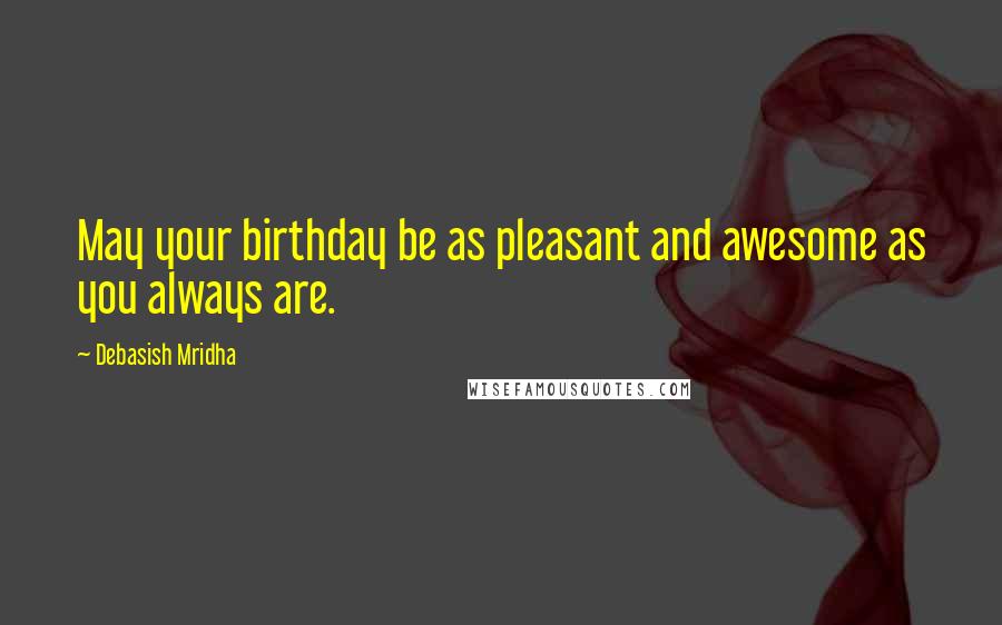 Debasish Mridha Quotes: May your birthday be as pleasant and awesome as you always are.