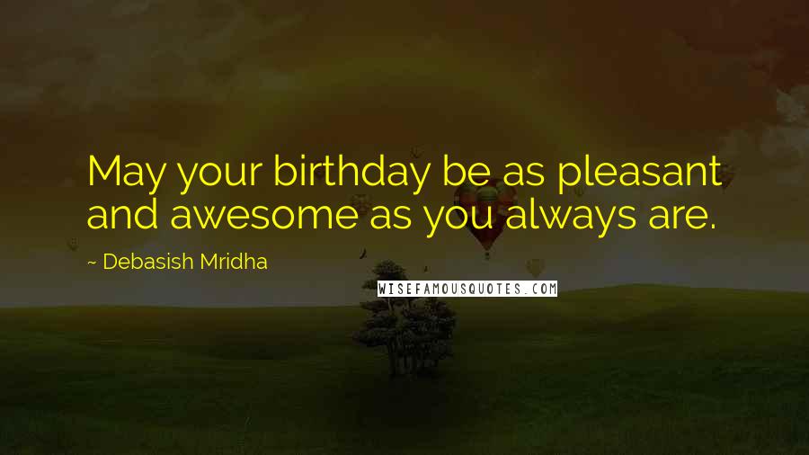 Debasish Mridha Quotes: May your birthday be as pleasant and awesome as you always are.