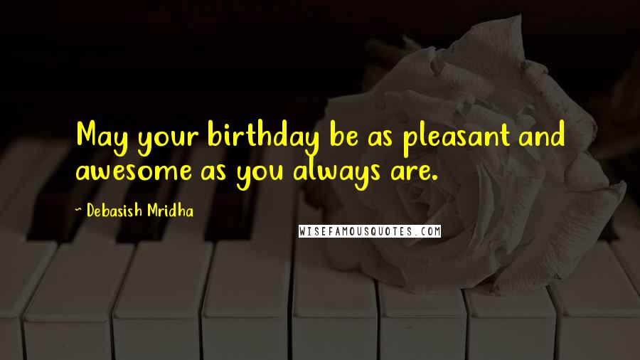 Debasish Mridha Quotes: May your birthday be as pleasant and awesome as you always are.
