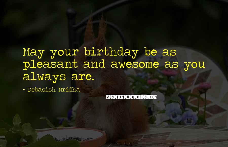 Debasish Mridha Quotes: May your birthday be as pleasant and awesome as you always are.