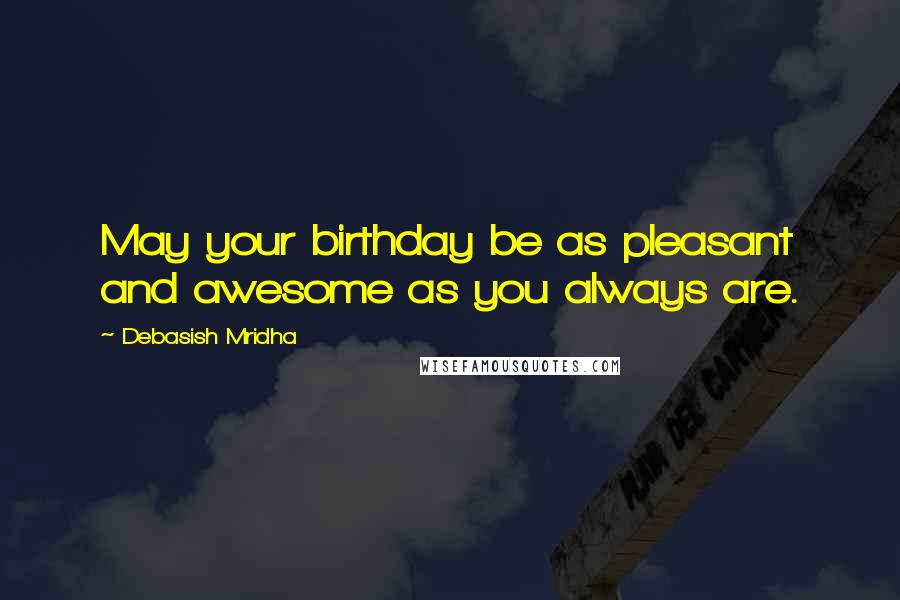 Debasish Mridha Quotes: May your birthday be as pleasant and awesome as you always are.