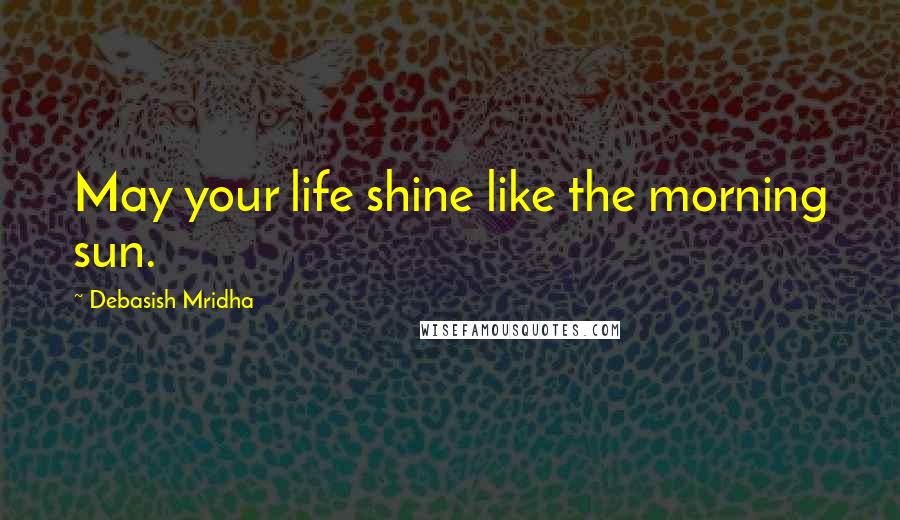 Debasish Mridha Quotes: May your life shine like the morning sun.