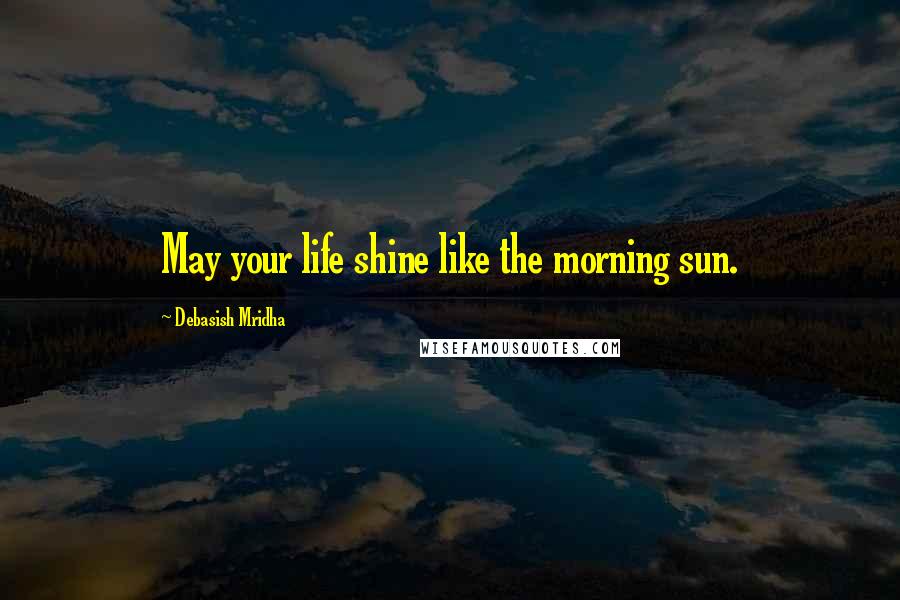 Debasish Mridha Quotes: May your life shine like the morning sun.