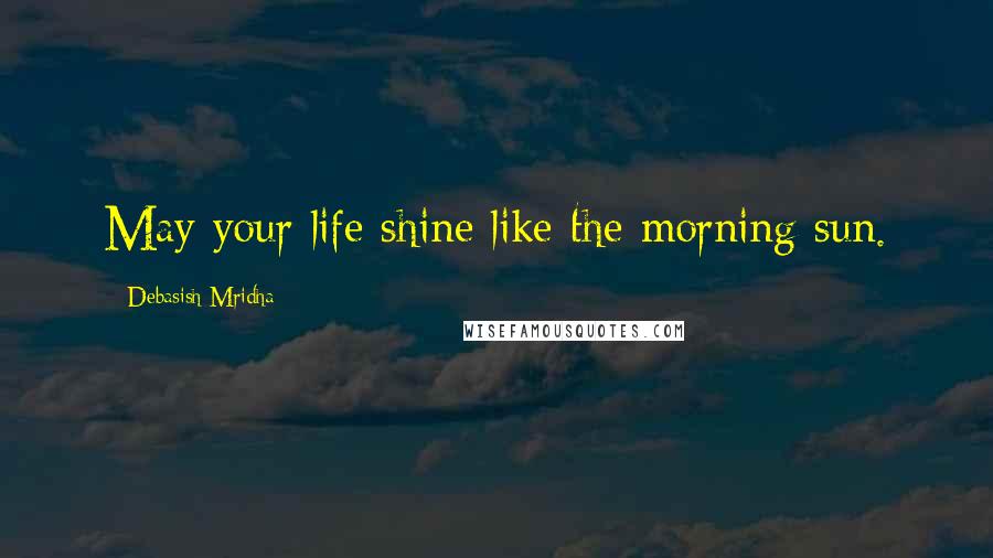 Debasish Mridha Quotes: May your life shine like the morning sun.