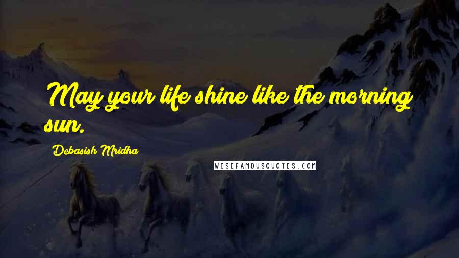 Debasish Mridha Quotes: May your life shine like the morning sun.