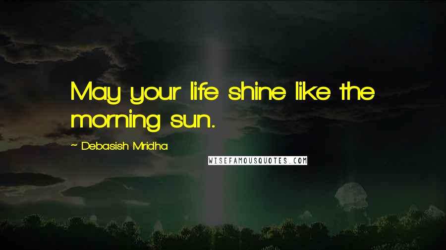 Debasish Mridha Quotes: May your life shine like the morning sun.