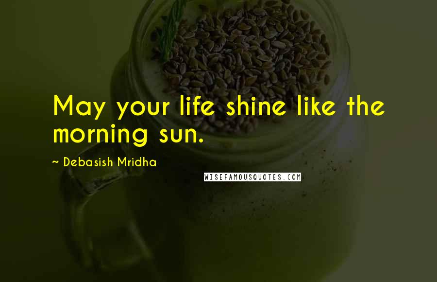 Debasish Mridha Quotes: May your life shine like the morning sun.