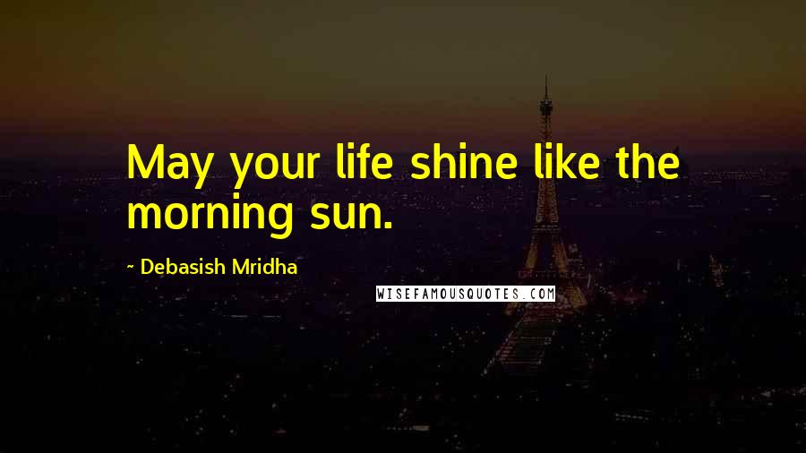 Debasish Mridha Quotes: May your life shine like the morning sun.