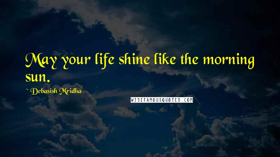 Debasish Mridha Quotes: May your life shine like the morning sun.