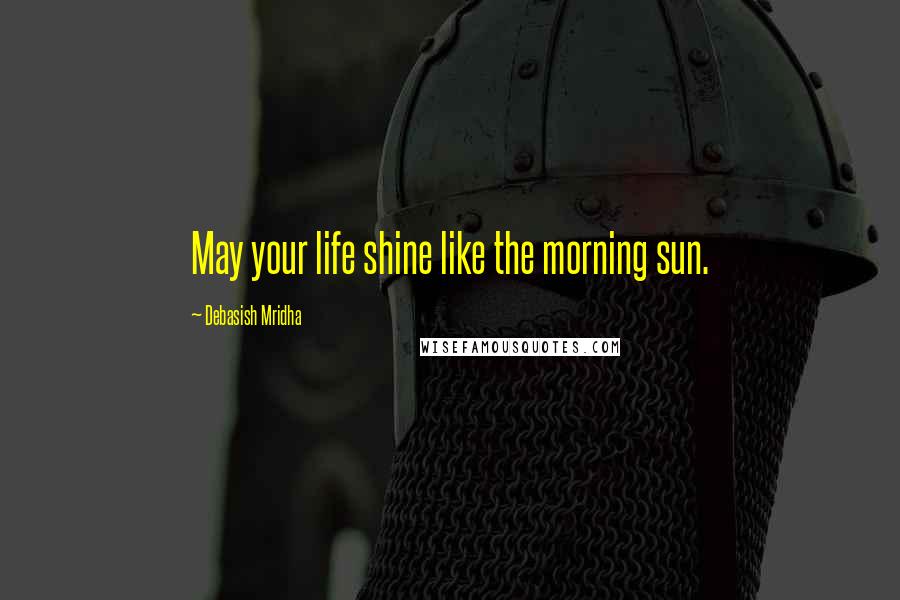 Debasish Mridha Quotes: May your life shine like the morning sun.