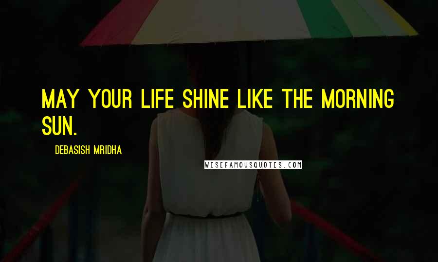 Debasish Mridha Quotes: May your life shine like the morning sun.