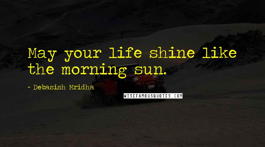 Debasish Mridha Quotes: May your life shine like the morning sun.