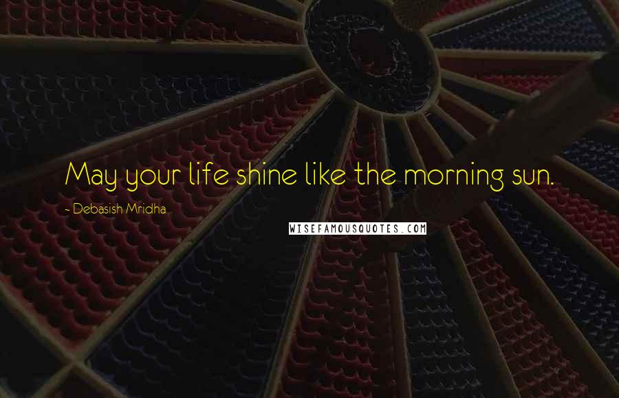 Debasish Mridha Quotes: May your life shine like the morning sun.