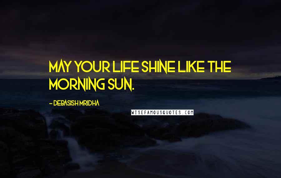 Debasish Mridha Quotes: May your life shine like the morning sun.