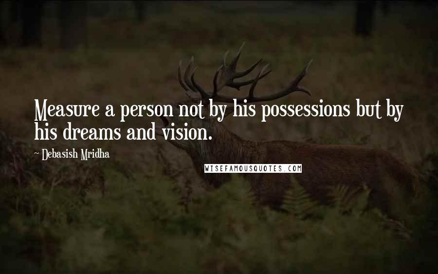 Debasish Mridha Quotes: Measure a person not by his possessions but by his dreams and vision.