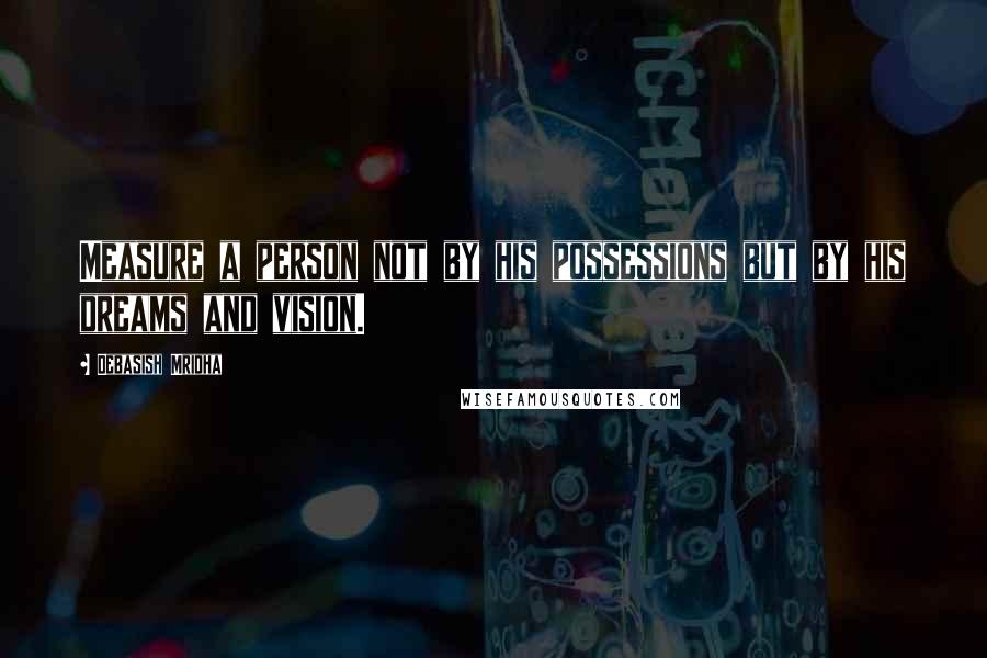 Debasish Mridha Quotes: Measure a person not by his possessions but by his dreams and vision.
