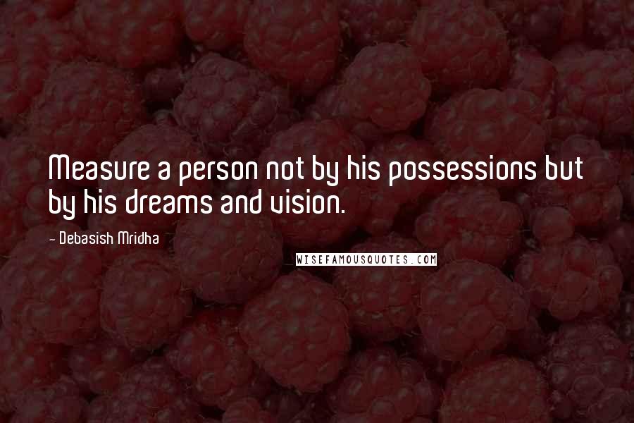 Debasish Mridha Quotes: Measure a person not by his possessions but by his dreams and vision.