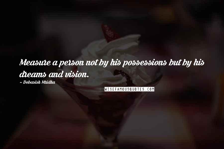 Debasish Mridha Quotes: Measure a person not by his possessions but by his dreams and vision.