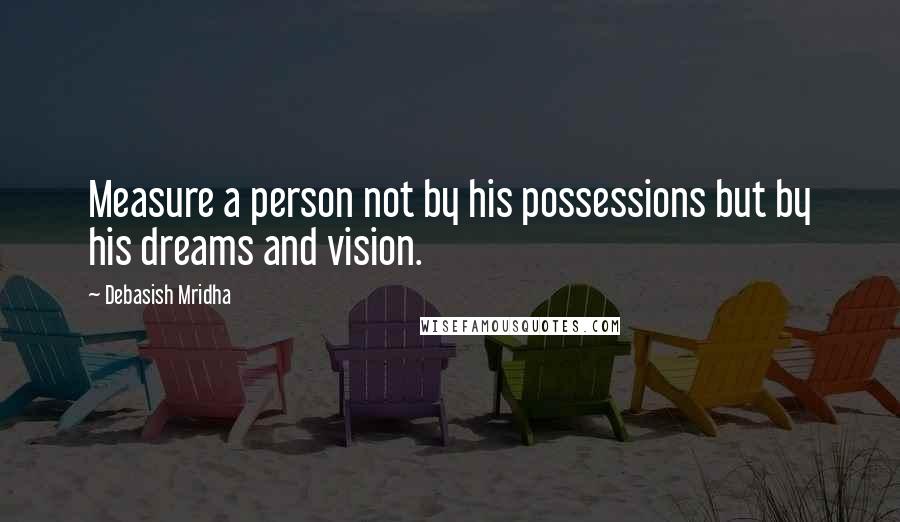 Debasish Mridha Quotes: Measure a person not by his possessions but by his dreams and vision.