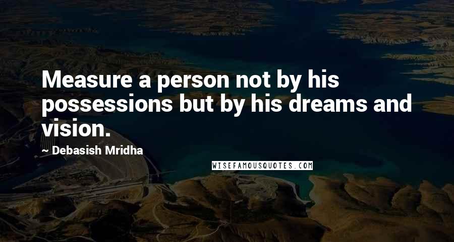 Debasish Mridha Quotes: Measure a person not by his possessions but by his dreams and vision.