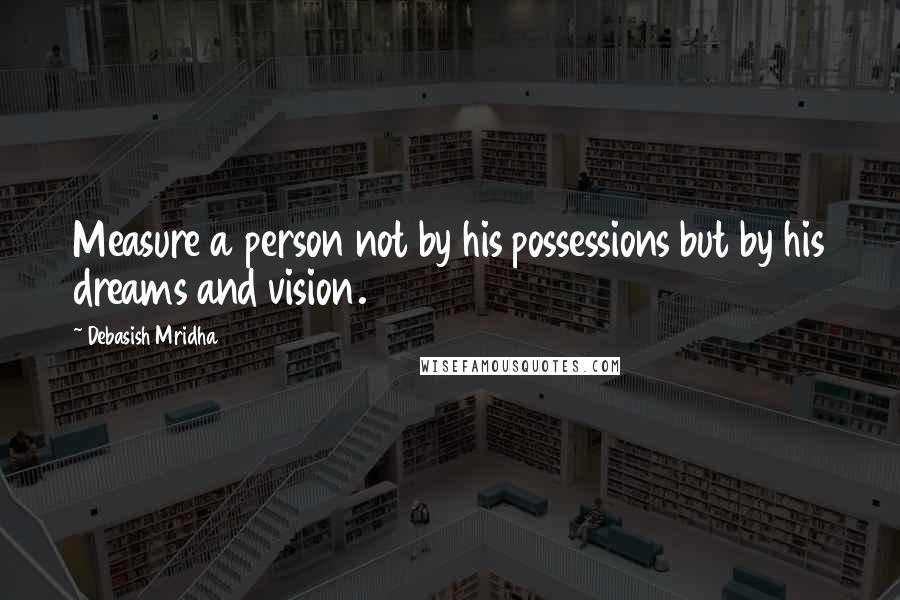 Debasish Mridha Quotes: Measure a person not by his possessions but by his dreams and vision.