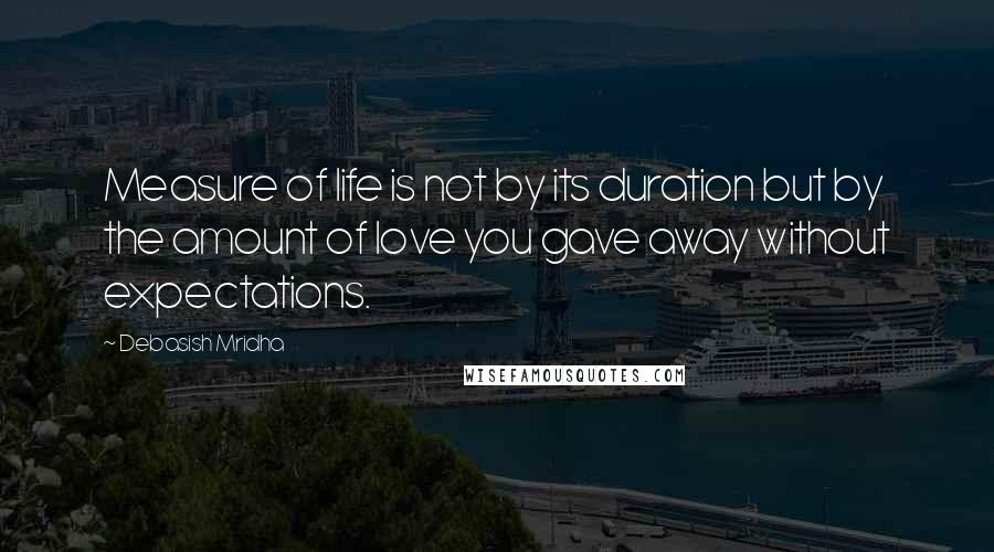 Debasish Mridha Quotes: Measure of life is not by its duration but by the amount of love you gave away without expectations.