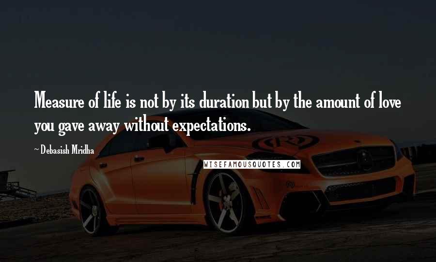Debasish Mridha Quotes: Measure of life is not by its duration but by the amount of love you gave away without expectations.