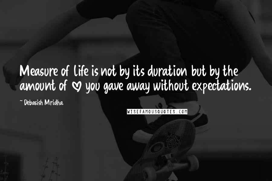 Debasish Mridha Quotes: Measure of life is not by its duration but by the amount of love you gave away without expectations.