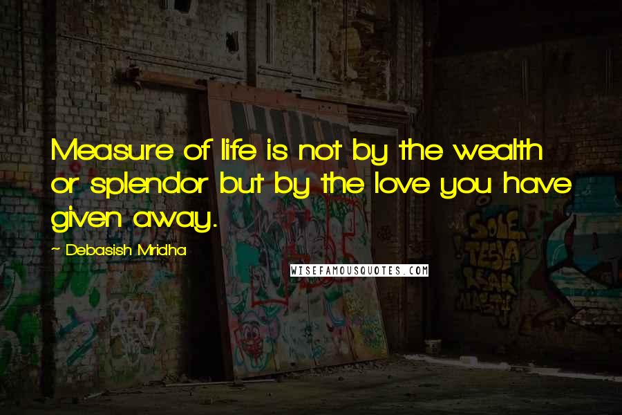 Debasish Mridha Quotes: Measure of life is not by the wealth or splendor but by the love you have given away.