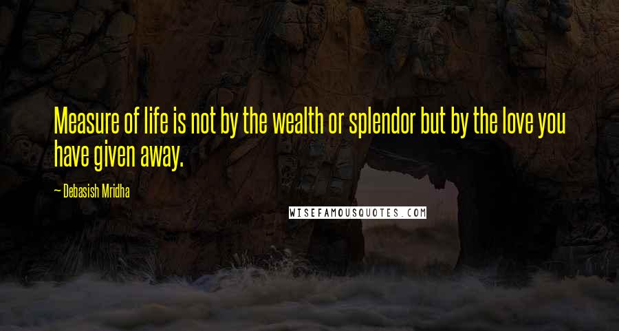 Debasish Mridha Quotes: Measure of life is not by the wealth or splendor but by the love you have given away.