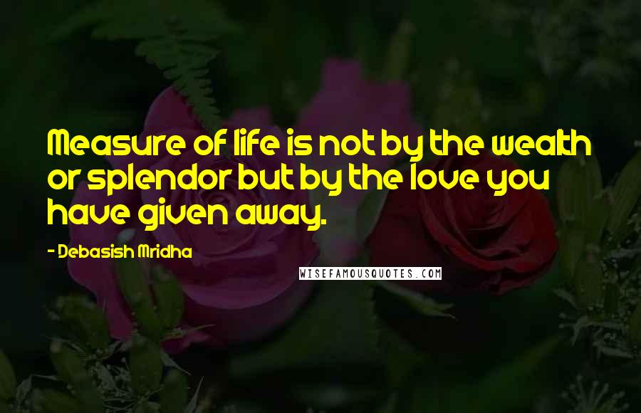 Debasish Mridha Quotes: Measure of life is not by the wealth or splendor but by the love you have given away.