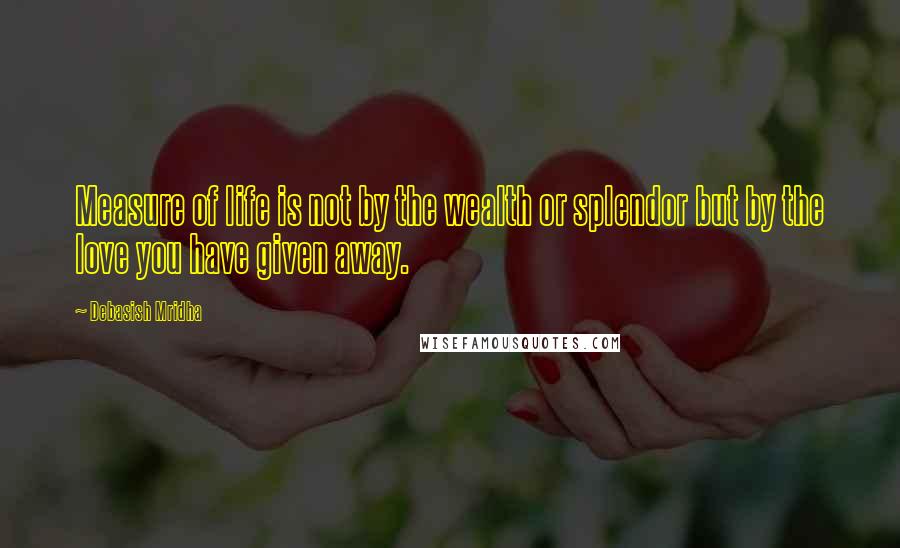 Debasish Mridha Quotes: Measure of life is not by the wealth or splendor but by the love you have given away.