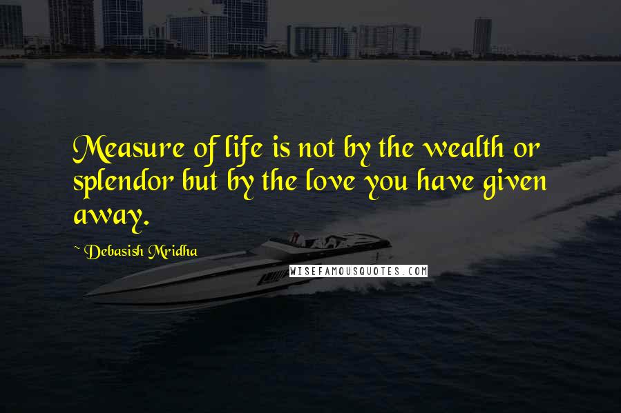Debasish Mridha Quotes: Measure of life is not by the wealth or splendor but by the love you have given away.