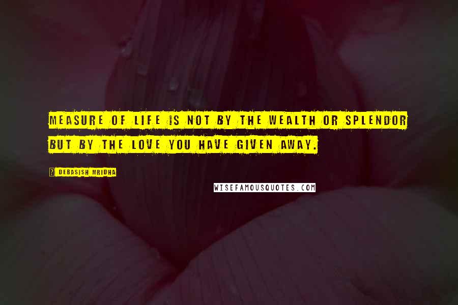 Debasish Mridha Quotes: Measure of life is not by the wealth or splendor but by the love you have given away.