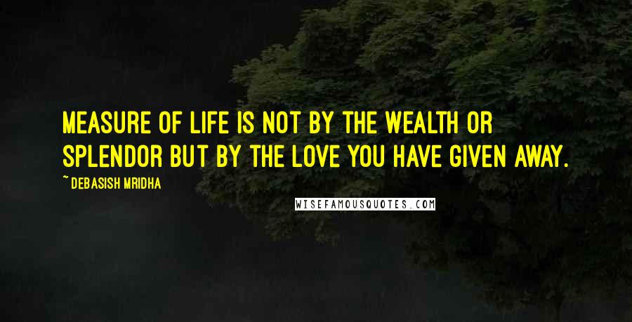 Debasish Mridha Quotes: Measure of life is not by the wealth or splendor but by the love you have given away.