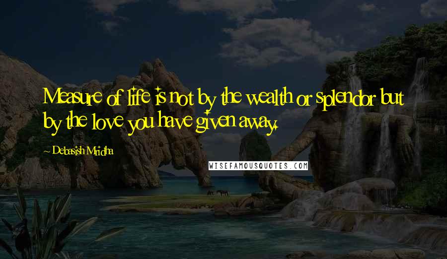 Debasish Mridha Quotes: Measure of life is not by the wealth or splendor but by the love you have given away.