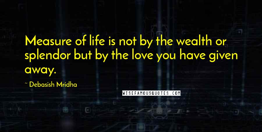 Debasish Mridha Quotes: Measure of life is not by the wealth or splendor but by the love you have given away.