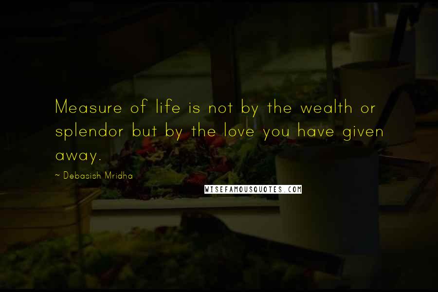 Debasish Mridha Quotes: Measure of life is not by the wealth or splendor but by the love you have given away.