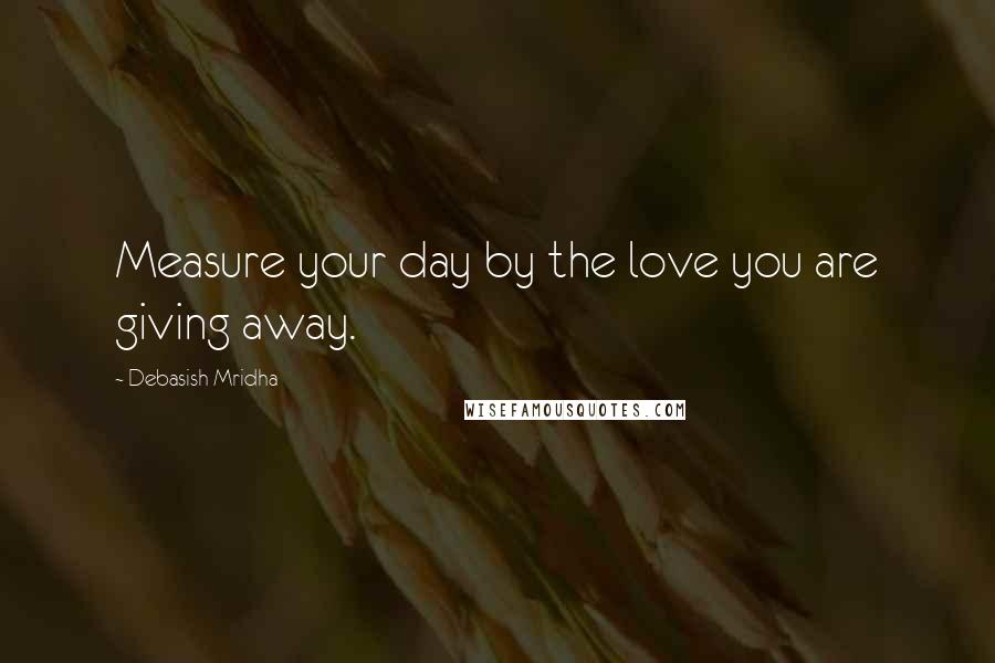 Debasish Mridha Quotes: Measure your day by the love you are giving away.