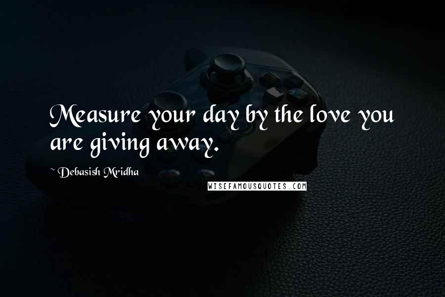 Debasish Mridha Quotes: Measure your day by the love you are giving away.