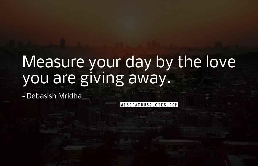 Debasish Mridha Quotes: Measure your day by the love you are giving away.