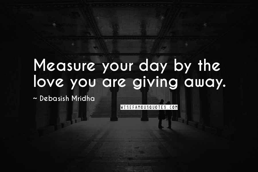Debasish Mridha Quotes: Measure your day by the love you are giving away.