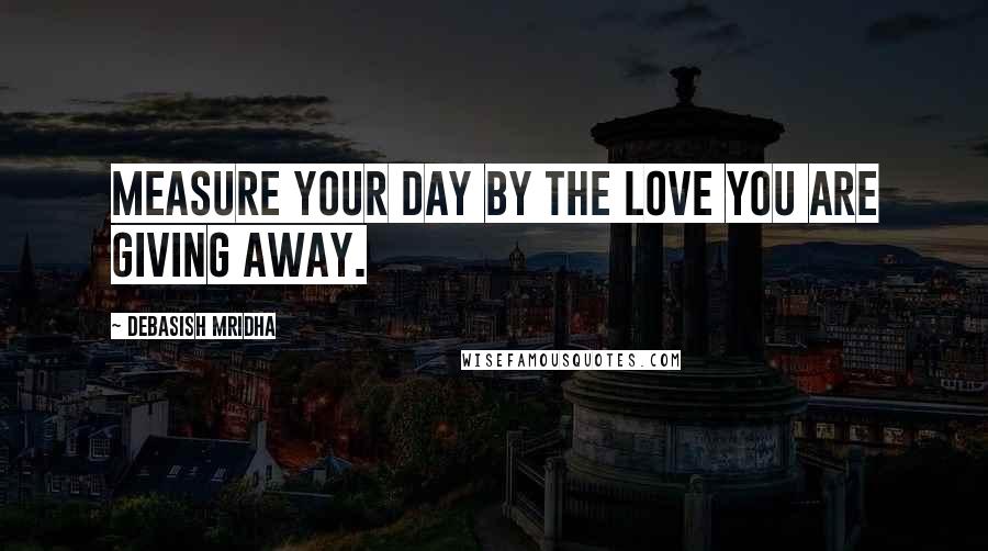 Debasish Mridha Quotes: Measure your day by the love you are giving away.