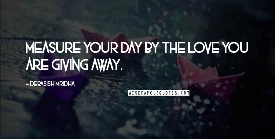 Debasish Mridha Quotes: Measure your day by the love you are giving away.