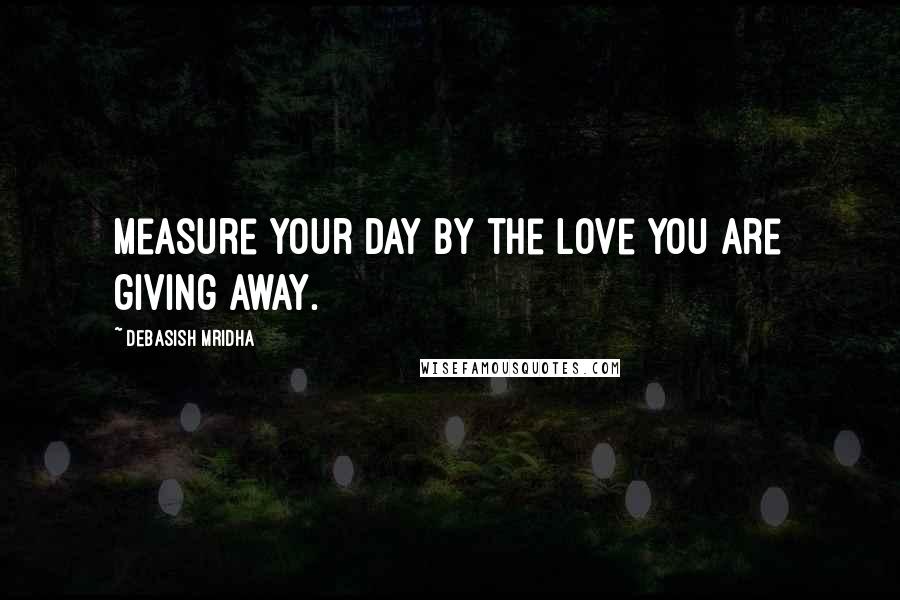 Debasish Mridha Quotes: Measure your day by the love you are giving away.