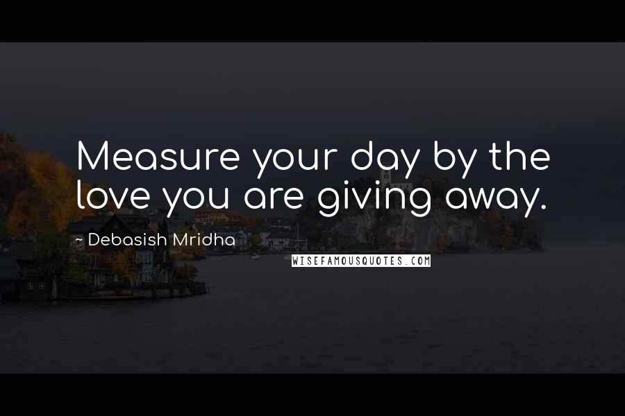 Debasish Mridha Quotes: Measure your day by the love you are giving away.