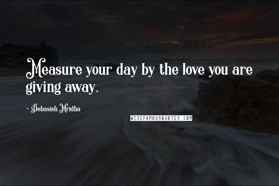 Debasish Mridha Quotes: Measure your day by the love you are giving away.