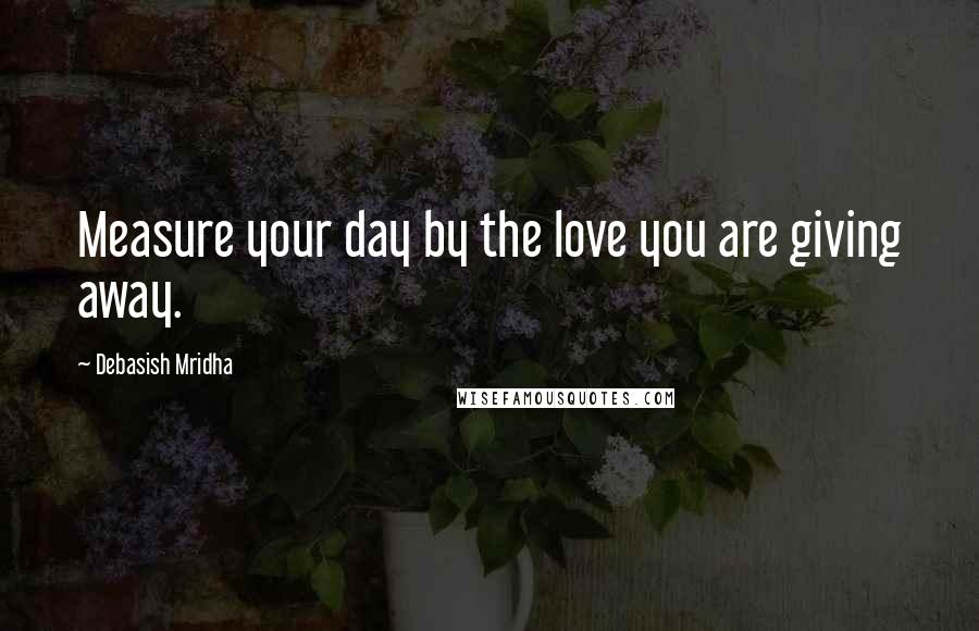 Debasish Mridha Quotes: Measure your day by the love you are giving away.