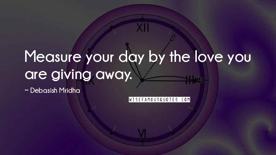 Debasish Mridha Quotes: Measure your day by the love you are giving away.
