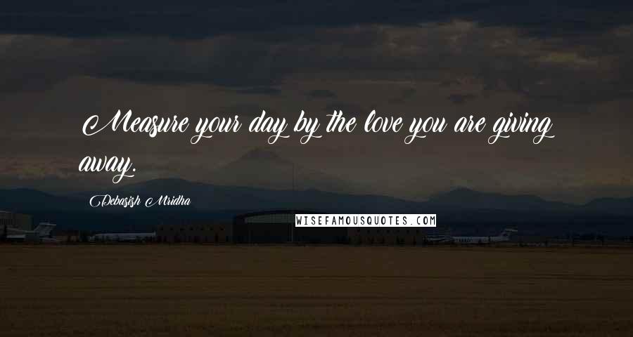 Debasish Mridha Quotes: Measure your day by the love you are giving away.